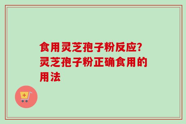 食用灵芝孢子粉反应？灵芝孢子粉正确食用的用法