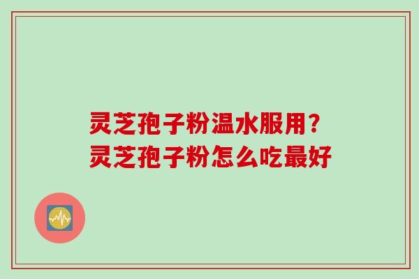 灵芝孢子粉温水服用？灵芝孢子粉怎么吃最好