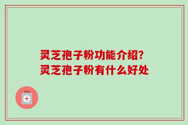 灵芝孢子粉功能介绍？灵芝孢子粉有什么好处