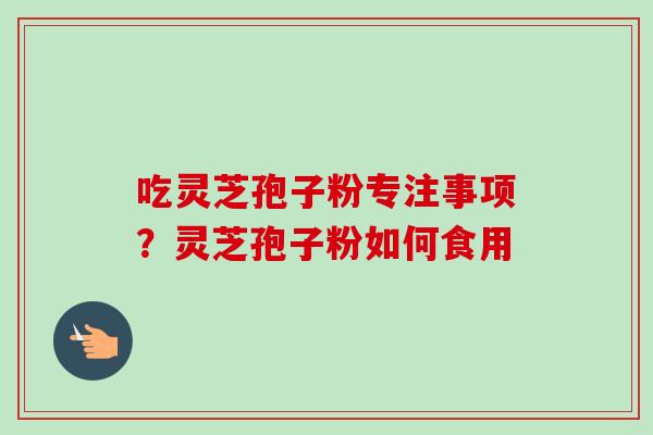 吃灵芝孢子粉专注事项？灵芝孢子粉如何食用