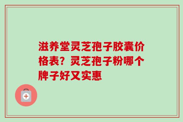 滋养堂灵芝孢子胶囊价格表？灵芝孢子粉哪个牌子好又实惠