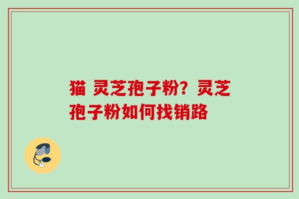 猫 灵芝孢子粉？灵芝孢子粉如何找销路