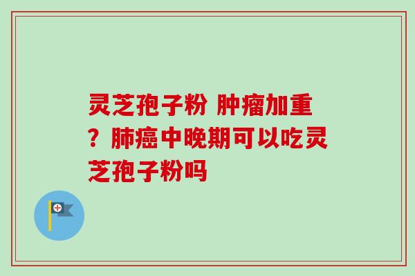 灵芝孢子粉 肿瘤加重？肺癌中晚期可以吃灵芝孢子粉吗
