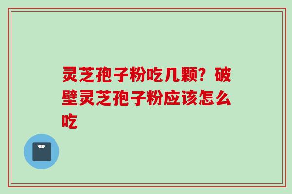 灵芝孢子粉吃几颗？破壁灵芝孢子粉应该怎么吃