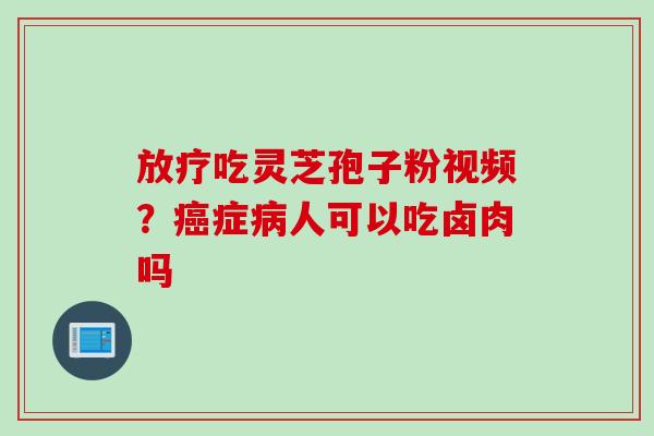 放疗吃灵芝孢子粉视频？癌症病人可以吃卤肉吗
