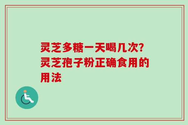 灵芝多糖一天喝几次？灵芝孢子粉正确食用的用法