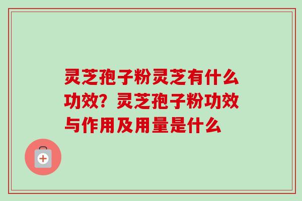 灵芝孢子粉灵芝有什么功效？灵芝孢子粉功效与作用及用量是什么