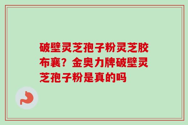 破壁灵芝孢子粉灵芝胶布襄？金奥力牌破壁灵芝孢子粉是真的吗