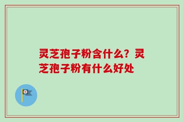 灵芝孢子粉含什么？灵芝孢子粉有什么好处