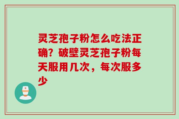 灵芝孢子粉怎么吃法正确？破壁灵芝孢子粉每天服用几次，每次服多少