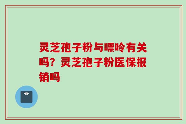 灵芝孢子粉与嘌呤有关吗？灵芝孢子粉医保报销吗