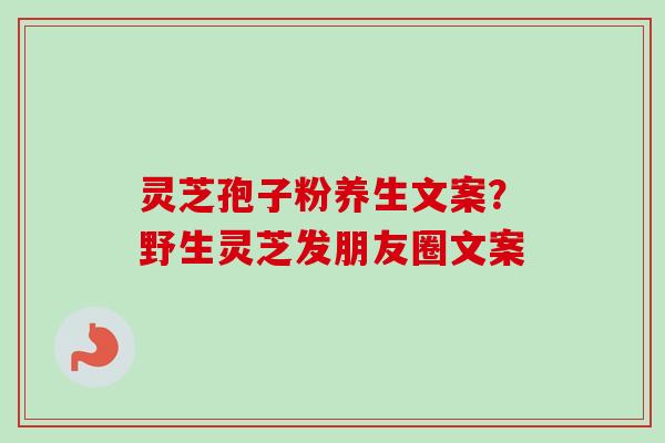 灵芝孢子粉养生文案？野生灵芝发朋友圈文案