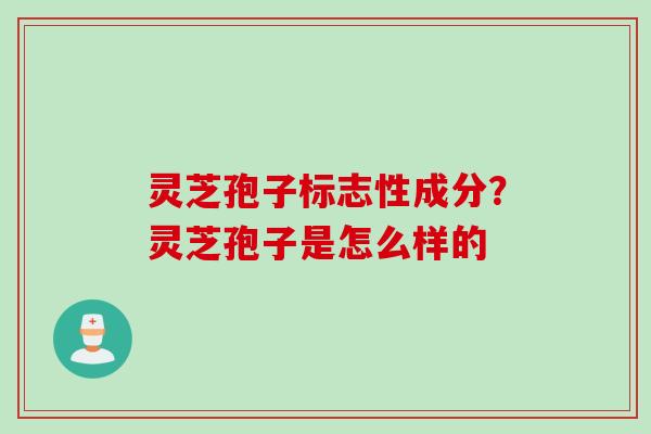 灵芝孢子标志性成分？灵芝孢子是怎么样的
