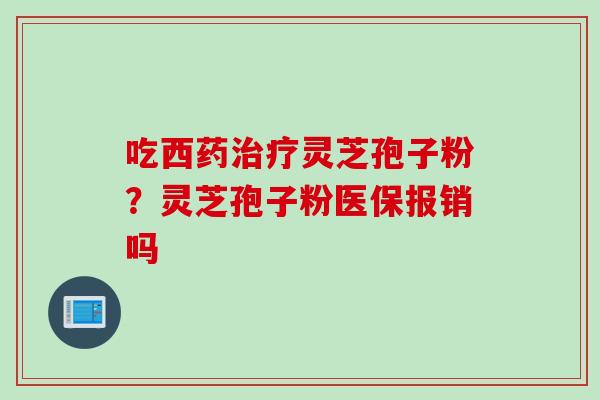 吃西药治疗灵芝孢子粉？灵芝孢子粉医保报销吗