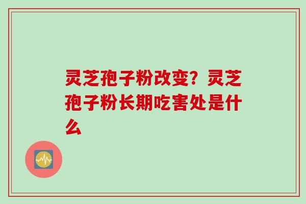 灵芝孢子粉改变？灵芝孢子粉长期吃害处是什么