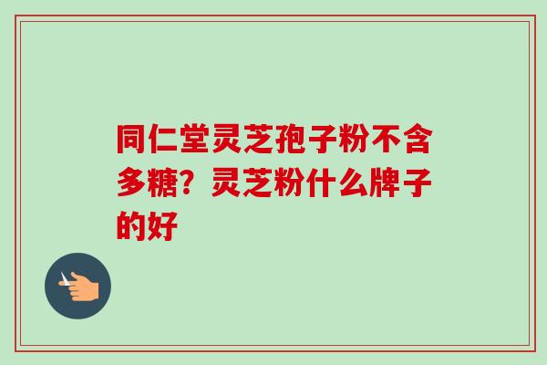 同仁堂灵芝孢子粉不含多糖？灵芝粉什么牌子的好