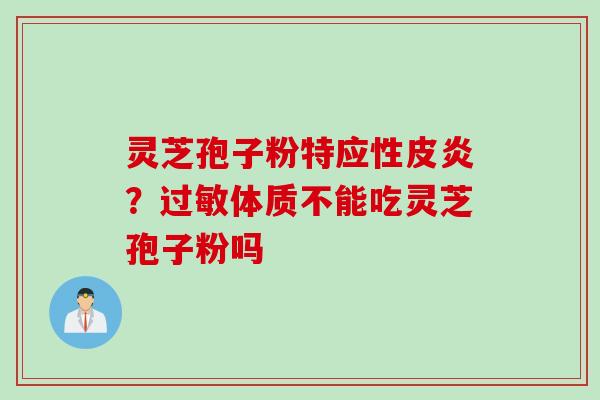 灵芝孢子粉特应性皮炎？过敏体质不能吃灵芝孢子粉吗