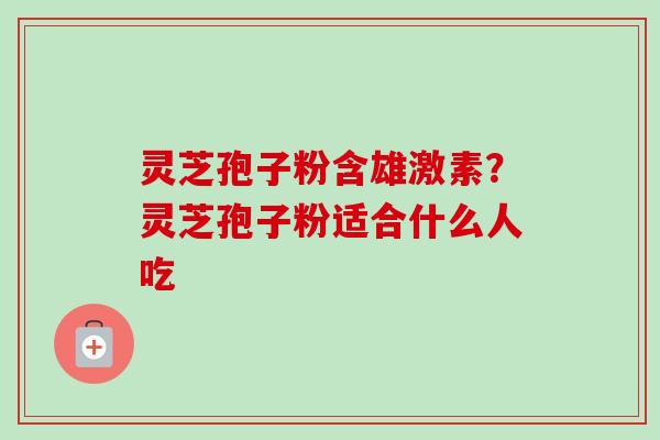 灵芝孢子粉含雄激素？灵芝孢子粉适合什么人吃