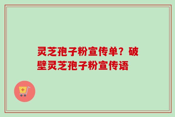 灵芝孢子粉宣传单？破壁灵芝孢子粉宣传语