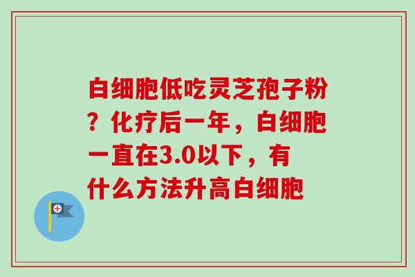 白细胞低吃灵芝孢子粉？化疗后一年，白细胞一直在3.0以下，有什么方法升高白细胞