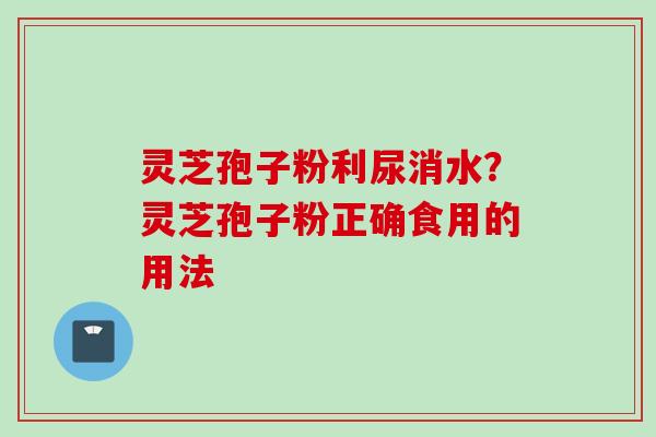 灵芝孢子粉利尿消水？灵芝孢子粉正确食用的用法
