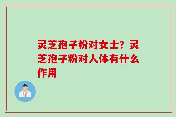 灵芝孢子粉对女士？灵芝孢子粉对人体有什么作用