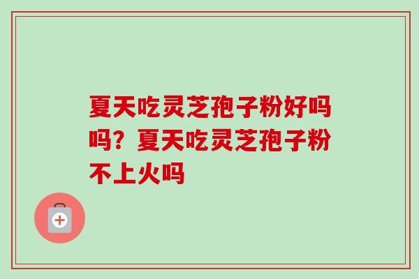 夏天吃灵芝孢子粉好吗吗？夏天吃灵芝孢子粉不上火吗