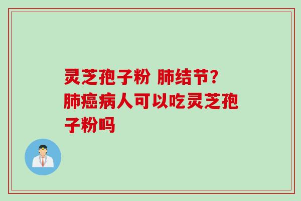 灵芝孢子粉 肺结节？肺癌病人可以吃灵芝孢子粉吗