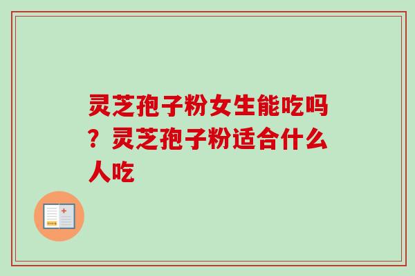 灵芝孢子粉女生能吃吗？灵芝孢子粉适合什么人吃