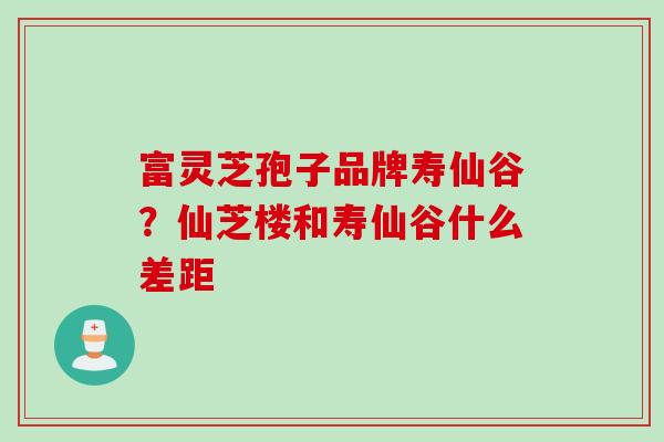 富灵芝孢子品牌寿仙谷？仙芝楼和寿仙谷什么差距