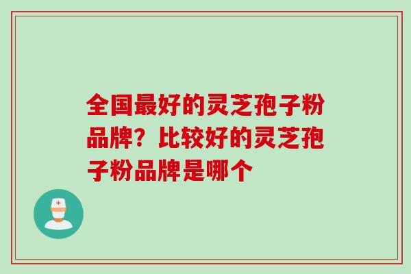 全国好的灵芝孢子粉品牌？比较好的灵芝孢子粉品牌是哪个