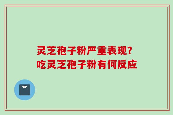 灵芝孢子粉严重表现？吃灵芝孢子粉有何反应