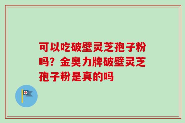 可以吃破壁灵芝孢子粉吗？金奥力牌破壁灵芝孢子粉是真的吗