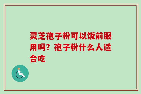 灵芝孢子粉可以饭前服用吗?孢子粉什么人适合吃 灵芝孢子粉可以饭前服用吗?孢子粉什么人适合吃