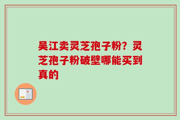 吴江卖灵芝孢子粉？灵芝孢子粉破壁哪能买到真的