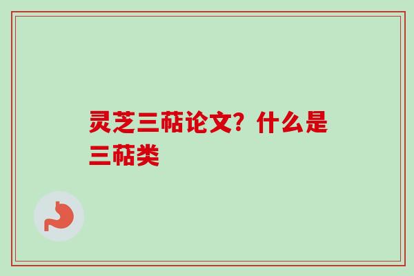 灵芝三萜论文？什么是三萜类