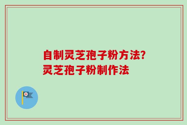 自制灵芝孢子粉方法？灵芝孢子粉制作法