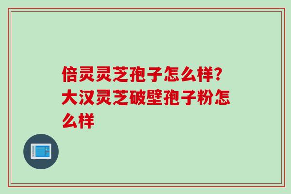 倍灵灵芝孢子怎么样？大汉灵芝破壁孢子粉怎么样