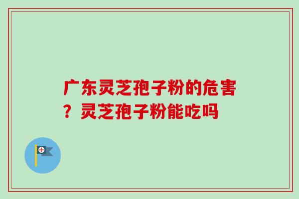 广东灵芝孢子粉的危害？灵芝孢子粉能吃吗