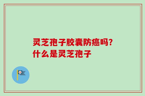 灵芝孢子胶囊防癌吗？什么是灵芝孢子