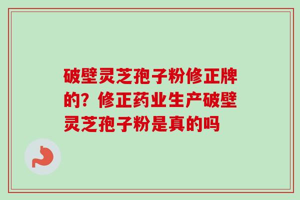 破壁灵芝孢子粉修正牌的？修正药业生产破壁灵芝孢子粉是真的吗