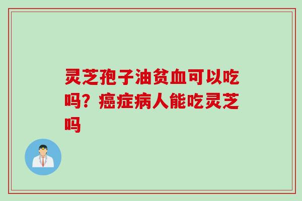 灵芝孢子油贫血可以吃吗？癌症病人能吃灵芝吗