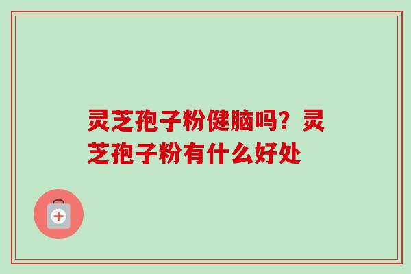 灵芝孢子粉健脑吗？灵芝孢子粉有什么好处