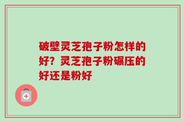 破壁灵芝孢子粉怎样的好?灵芝孢子粉碾压的好还是粉好 破壁灵芝孢子粉怎样的好?灵芝孢子粉碾压的好还是粉好