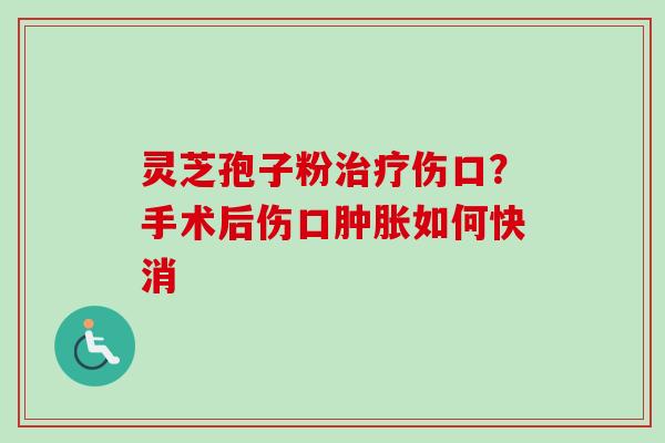 灵芝孢子粉治疗伤口？手术后伤口肿胀如何快消