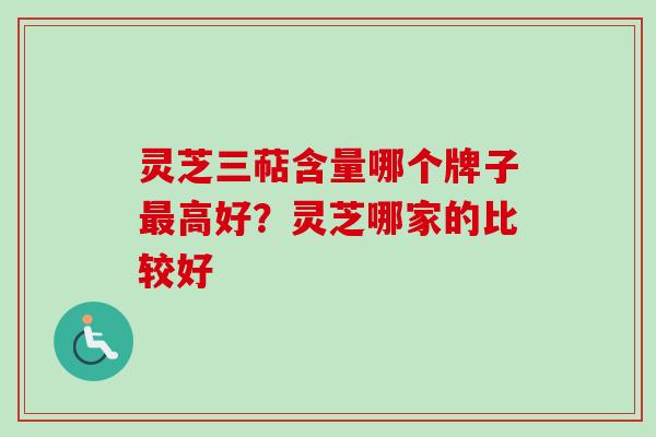 灵芝三萜含量哪个牌子高好?灵芝哪家的比较好 灵芝三萜含量哪个牌子高好?灵芝哪家的比较好