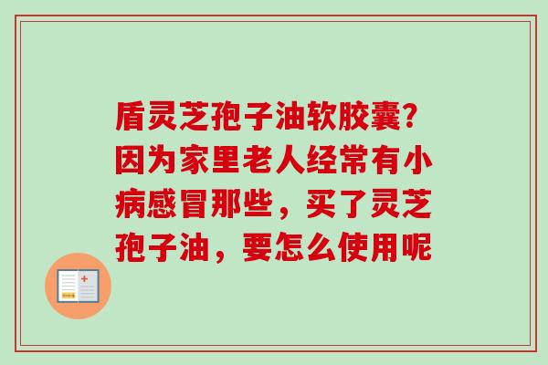 盾灵芝孢子油软胶囊？因为家里老人经常有小病感冒那些，买了灵芝孢子油，要怎么使用呢