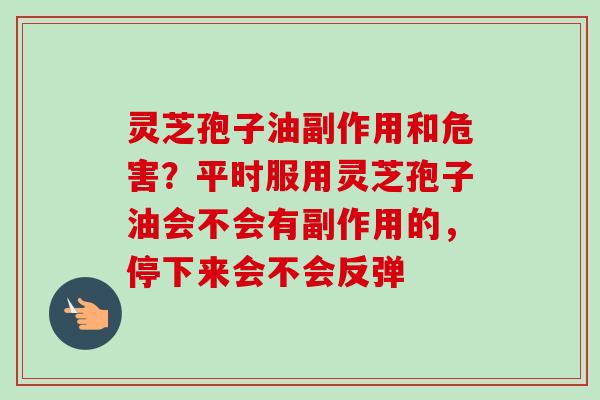 灵芝孢子油副作用和危害？平时服用灵芝孢子油会不会有副作用的，停下来会不会反弹