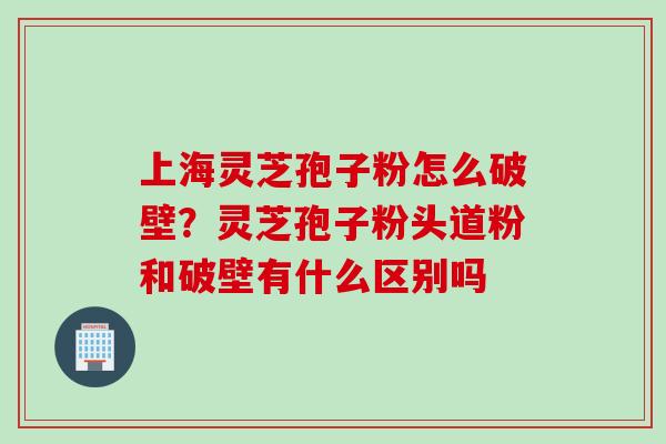 上海灵芝孢子粉怎么破壁？灵芝孢子粉头道粉和破壁有什么区别吗