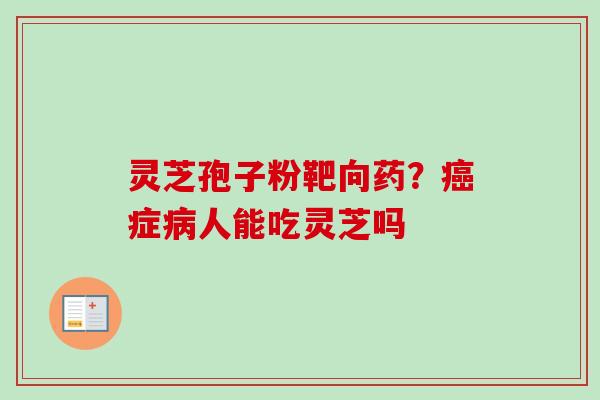 灵芝孢子粉靶向药?症人能吃灵芝吗 灵芝孢子粉靶向药?症人能吃灵芝吗